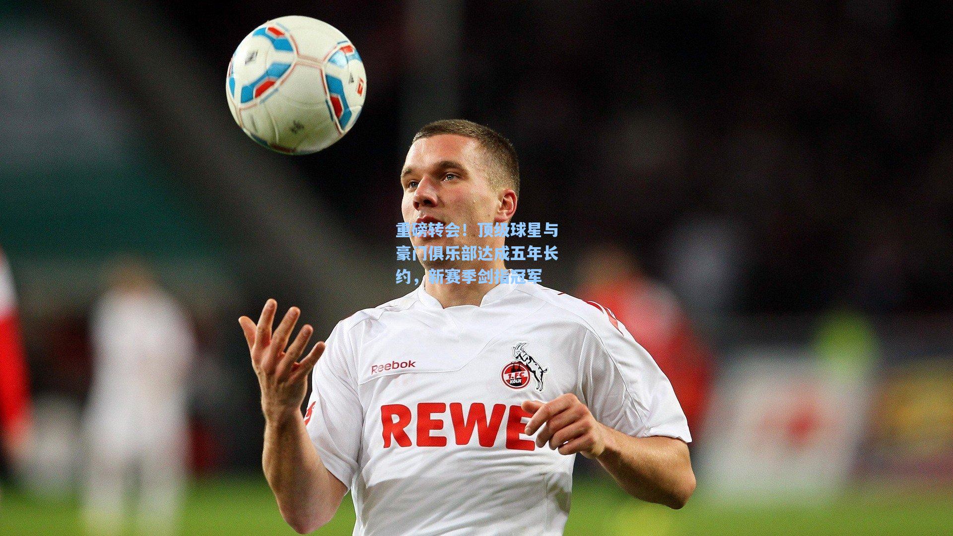 重磅转会！顶级球星与豪门俱乐部达成五年长约，新赛季剑指冠军