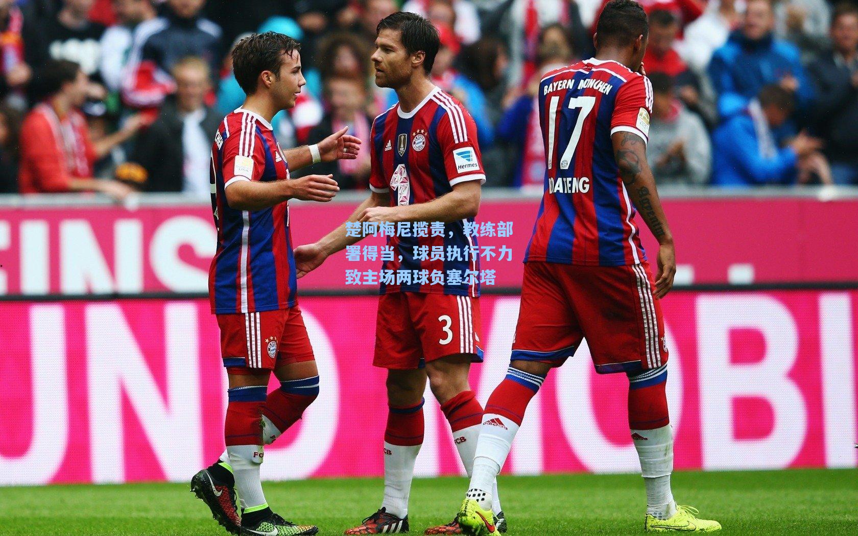 楚阿梅尼揽责，教练部署得当，球员执行不力致主场两球负塞尔塔