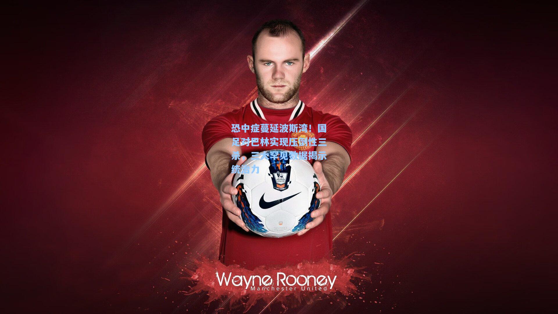 恐中症蔓延波斯湾！国足对巴林实现压倒性三杀，三大罕见数据揭示统治力