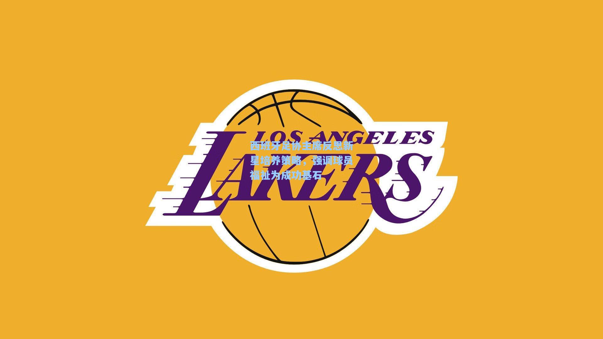 西班牙足协主席反思新星培养策略，强调球员福祉为成功基石